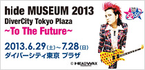 hide MUSEUM 2013 DiverCity Tokyo Plaza ～To The Future～