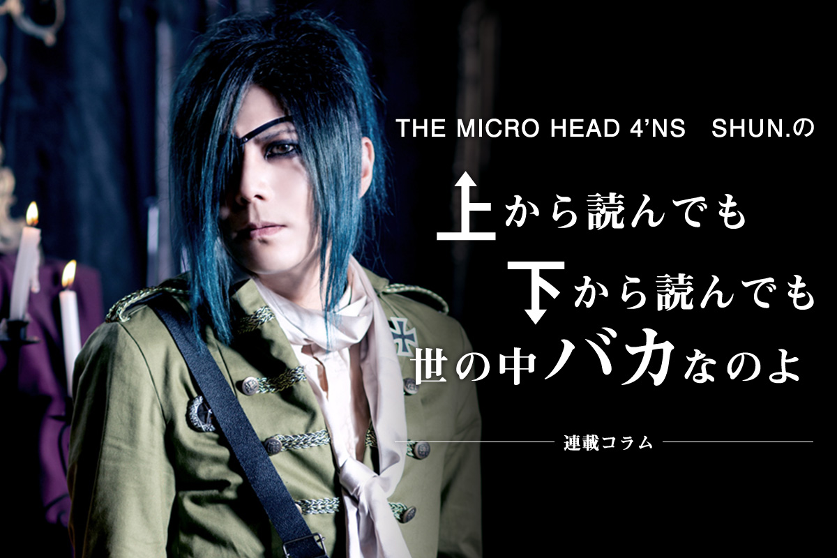 コラム連載：【THE MICRO HEAD 4N’S】SHUN.の上から読んでも下から読んでも「世の中バカなのよ」