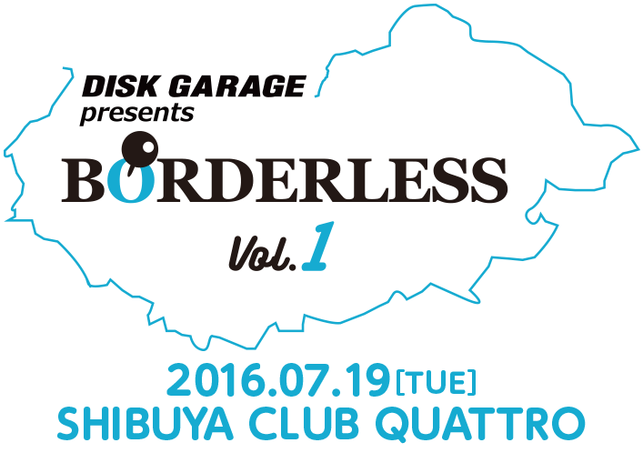 DISK GARAGE presents BORDERLESS vol.1。2016.07.19(火)渋谷CLUB QUATTROにて開催！